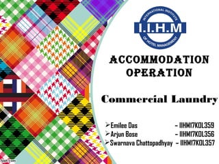 ACCOMMODATION
OPERATION
Commercial Laundry
Emilee Das – IIHM17KOL359
Arjun Bose – IIHM17KOL356
Swarnava Chattopadhyay – IIHM17KOL357
 