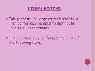 LINEN PORTER Job purpose:  In large establishments, a linen porter may be used to distribute linen to all departments Linen porters may perform some or all of the following tasks: 