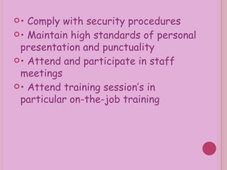 •  Comply with security procedures •  Maintain high standards of personal presentation and punctuality •  Attend and participate in staff meetings •  Attend training session’s in particular on-the-job training   