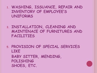 WASHING, ISSUANCE, REPAIR AND INVENTORY OF EMPLOYEE’S UNIFORMS INSTALLATION, CLEANING AND MAINTENACE OF FURNITURES AND FACILITIES PROVISION OF SPECIAL SERVICES LIKE  BABY SITTER, MENDING, POLISHING  SHOES, ETC. 