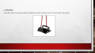 4. BROOMS :
CAN BE USED TO CLEAN HARD SURFACES FOR A QUICK DUST UP OF DIRT OR HAIRS.
 