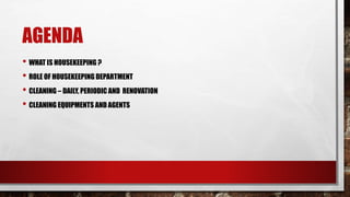 AGENDA
• WHAT IS HOUSEKEEPING ?
• ROLE OF HOUSEKEEPING DEPARTMENT
• CLEANING – DAILY, PERIODIC AND RENOVATION
• CLEANING EQUIPMENTS AND AGENTS
 