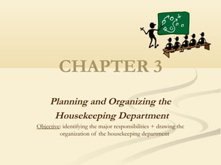 CHAPTER 3
     Planning and Organizing the
      Housekeeping Department
Objective: identifying the major responsibilities + drawing the
         organization of the housekeeping department
 