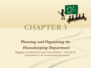 CHAPTER 3
Planning and Organizing the
Housekeeping Department
Objective: identifying the major responsibilities + drawing the
organization of the housekeeping department
 