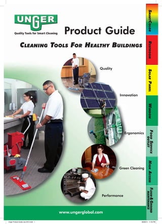 SmartColor
        Quality Tools for Smart Cleaning     Product Guide
               Cleaning toolS For HealtHy BuildingS




                                                                                            reStroom
                                                            Quality




                                                                                            Solar Panel
                                                                      Innovation




                                                                                            WindoW
                                                                                                 Food ServiCe
                                                                           Ergonomics


                                                                                         outlet
                                                                                            HigH aCCeSS




                                                                      Green Cleaning
                                                                                                 Floor & ground
                                                                                         maintenanCe




                                                             Performance



                                           www.ungerglobal.com

Unger Product Guide July 2012.indd 1                                               08/08/12 11:55 PM
 