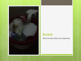 Bucket:
Must be kept clean and organized.
 