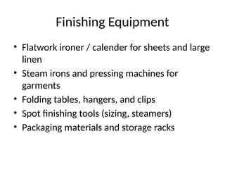 Finishing Equipment
• Flatwork ironer / calender for sheets and large
linen
• Steam irons and pressing machines for
garments
• Folding tables, hangers, and clips
• Spot finishing tools (sizing, steamers)
• Packaging materials and storage racks
 
