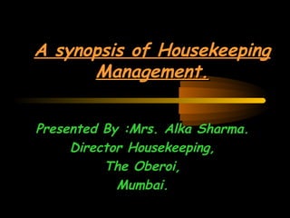 A synopsis of HousekeepingA synopsis of Housekeeping
Management.Management.
Presented By :Mrs. Alka Sharma.Presented By :Mrs. Alka Sharma.
Director Housekeeping,Director Housekeeping,
The Oberoi,The Oberoi,
Mumbai.Mumbai.
 