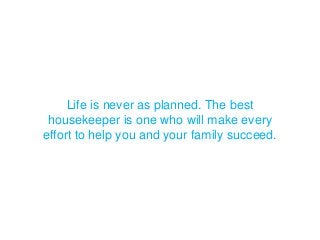 Life is never as planned. The best
housekeeper is one who will make every
effort to help you and your family succeed.