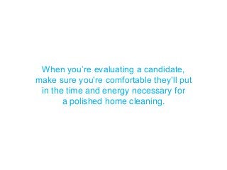 When you’re evaluating a candidate,
make sure you’re comfortable they’ll put
in the time and energy necessary for
a polished home cleaning.