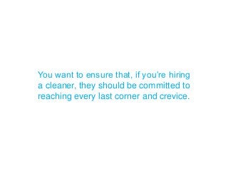 You want to ensure that, if you’re hiring
a cleaner, they should be committed to
reaching every last corner and crevice.