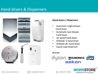 Hand dryers & Dispensers
Hand dryers | Dispensers
• Automatic single blower
hand dryer
• Automatic twin blower
hand dryer
• Jet speed hand dryer
• Airblade V hand dryer
• Airblade db hand dryer
• Liquid soap dispenser
Brands:
 