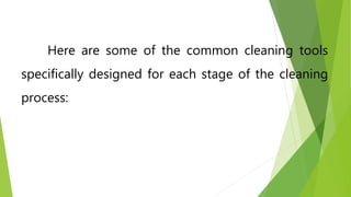 Here are some of the common cleaning tools
specifically designed for each stage of the cleaning
process:
 