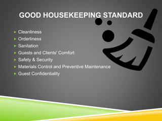 GOOD HOUSEKEEPING STANDARD
 Cleanliness
 Orderliness
 Sanitation
 Guests and Clients' Comfort
 Safety & Security
 Materials Control and Preventive Maintenance
 Guest Confidentiality
 