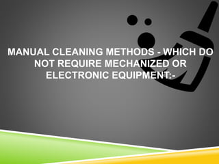MANUAL CLEANING METHODS - WHICH DO
NOT REQUIRE MECHANIZED OR
ELECTRONIC EQUIPMENT:-
 