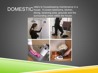 DOMESTIC
refers to housekeeping maintenance in a
house. It covers bedrooms, kitchen,
dining, receiving area, grounds and the
surrounding areas within the house.
 