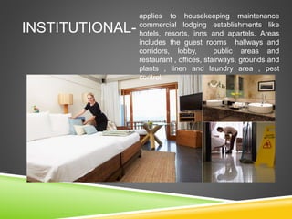 INSTITUTIONAL-
applies to housekeeping maintenance
commercial lodging establishments like
hotels, resorts, inns and apartels. Areas
includes the guest rooms hallways and
corridors, lobby, public areas and
restaurant , offices, stairways, grounds and
plants , linen and laundry area , pest
control.
 