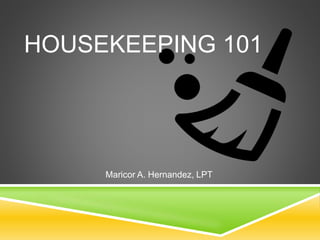HOUSEKEEPING 101
Maricor A. Hernandez, LPT
 