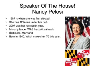 Speaker Of The House! Nancy Pelosi 1987 is when she was first elected. She has 12 terms under her belt. 2007 was her reelection year. Minority leader WAS her political work. Baltimore, Maryland Born in 1940. Witch makes her 70 this year. 