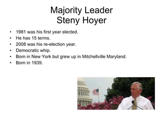 Majority Leader Steny Hoyer 1981 was his first year elected. He has 15 terms. 2008 was his re-election year. Democratic whip. Born in New York but grew up in Mitchellville Maryland. Born in 1939. 