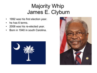Majority Whip  James E. Clyburn 1992 was his first election year. he has 6 terms. 2008 was his re-elected year. Born in 1940 in south Carolina. 