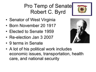 Pro Temp of Senate Robert C. Byrd Senator of West Virginia Born November 20 1917 Elected to Senate 1959 Re-election Jan 3 2007 9 terms in Senate A lot of his political work includes economic issues, transportation, health care, and national security 