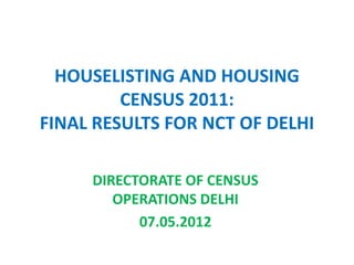 HOUSELISTING AND HOUSING
         CENSUS 2011:
FINAL RESULTS FOR NCT OF DELHI

     DIRECTORATE OF CENSUS
        OPERATIONS DELHI
           07.05.2012
 