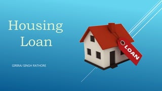 Housing
Loan
GIRIRAJ SINGH RATHORE
 