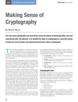 Article Title | Article Author Voice of Information Security
   ISSA            The Global                                                                                    ISSA Journal | October 2006




Making Sense of
Cryptography
By Mark J. House

The very word cryptography can send shivers down the spines of technology folks, new and
experienced alike. My objective is to simplify the topic of cryptography in a way that makes
it easier for new IT junkies and experienced tech gurus alike to understand.




T         he very word cryptography can send shivers down the
          spines of technology folks, new and experienced alike. I
          have had to spend more hours learning this subject than
any other technical domain in my career. So my hopeful objective in
writing this article is to simplify the topic of cryptography in a way
                                                                         from unauthorized disclosure, or risk legal consequences. There are
                                                                         specific information security requirements that come into play when
                                                                         we need to protect data. As one of its most basic goals cryptography
                                                                         must address these requirements, which include:
                                                                              • Confidentiality – When we want to conceal personal or
that makes it easier for new IT junkies and experienced tech gurus                 private information
alike to understand.
                                                                              • Integrity – When we want to assure that the message has
Let’s begin by saying that cryptography is the science of mathematics              not been altered from its original format
and computers coming together to develop ways in which to scramble
                                                                              • Authentication – When we want to prove the sender’s
computer data into secret code. Cryptography is an ancient art, and
                                                                                   identity
some experts have theorized that it dates back some 4000 years.
Uses for cryptography in earlier times included communicating                 • Non-repudiation – When we want to prove that the sender
diplomatic missives and wartime battle plans and strategies.                       really sent the message
Since the advent of computer communications in modern times,
cryptography has advanced to new levels and has become a common          Cryptographic tools
tool for use in the private sector and government sector. In data        The past few decades have seen the creation of cryptographic tools
and telecommunications, cryptography is used when you need to            that apply cryptography to data in different ways. Combinations of
communicate or store data in such a way that no one else is able to      these tools are used in some cases to achieve a particular desired result.
read it. When someone can make sense out of our data, the data           Furthermore, the data we wish to protect may be in transit or may be
becomes information, and it is this information that has value. This     stored. The cryptographic tool needs to be selected accordingly.
valuable information can then become the target of theft or other
                                                                         Three basic cryptographic tools make up the heart of high-tech
malicious acts. For instance, the number 14378 by itself doesn’t
                                                                         implementations of cryptography:
mean much. When this number is combined with other data,
such as a bank account number and bank routing number, it could               • Encryption
reference the account balance. Having these pieces of data together           • Digital signatures
as information makes the data much more susceptible to malicious
acts. For this reason, we need to find ways to protect our data so            • Hash functions
others cannot read it without our permission.                            The tool selection for a particular use should be based on a number
But protecting our data is not only a good idea. In many parts           of different factors. If high security is required, one rigorous tool
of the United States and around the world, it is becoming or has         might be selected. However, if computing and processing power is
become law that businesses must protect consumer information             limited, then one might have to trade off high security for a better-
                                                                         performing cryptographic tool.


34
 