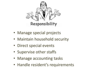 •   Manage special projects
•   Maintain household security
•   Direct special events
•   Supervise other staffs
•   Manage accounting tasks
•   Handle resident’s requirements
 