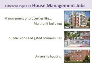 Different Types Of House   Management Jobs

Management of properties like…
                 Multi-unit buildings



  Subdivisions and gated communities




                   University housing
 