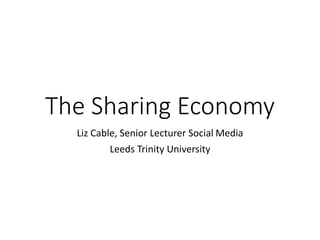 The Sharing Economy
Liz Cable, Senior Lecturer Social Media
Leeds Trinity University
 
