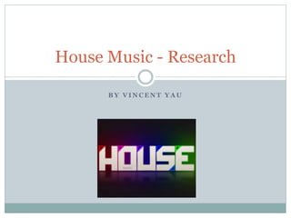 B Y V I N C E N T Y A U
House Music - Research
 