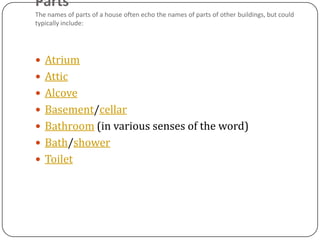 Parts
The names of parts of a house often echo the names of parts of other buildings, but could
typically include:




 Atrium
 Attic
 Alcove
 Basement/cellar
 Bathroom (in various senses of the word)
 Bath/shower
 Toilet
 