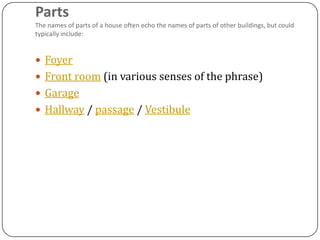 Parts
The names of parts of a house often echo the names of parts of other buildings, but could
typically include:


 Foyer
 Front room (in various senses of the phrase)
 Garage
 Hallway / passage / Vestibule
 