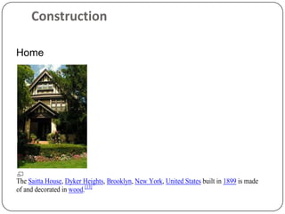 Construction

Home




The Saitta House, Dyker Heights, Brooklyn, New York, United States built in 1899 is made
of and decorated in wood.[13]
 