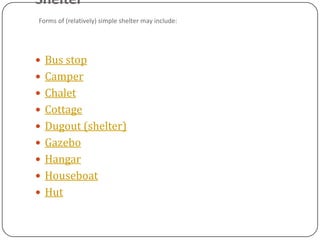 Shelter
Forms of (relatively) simple shelter may include:




 Bus stop
 Camper
 Chalet
 Cottage
 Dugout (shelter)
 Gazebo
 Hangar
 Houseboat
 Hut
 