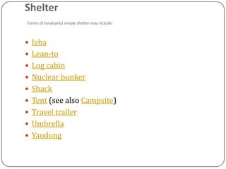 Shelter
Forms of (relatively) simple shelter may include:



 Izba
 Lean-to
 Log cabin
 Nuclear bunker
 Shack
 Tent (see also Campsite)
 Travel trailer
 Umbrella
 Yaodong
 