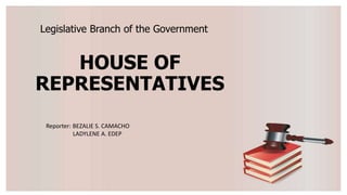 Legislative Branch of the Government
HOUSE OF
REPRESENTATIVES
Reporter: BEZALIE S. CAMACHO
LADYLENE A. EDEP
 