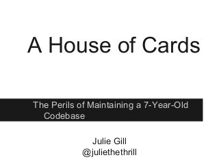 The Perils of Maintaining a 7-Year-Old
Codebase
A House of Cards
Julie Gill
@juliethethrill
 