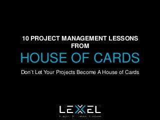 10 PROJECT MANAGEMENT LESSONS
FROM

HOUSE OF CARDS
Don’t Let Your Projects Become A House of Cards

 