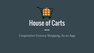 House of Carts
Cooperative Grocery Shopping, As an App
 