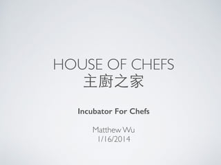 HOUSE OF CHEFS
主廚之家
Incubator For Chefs
Matthew Wu
1/16/2014
 