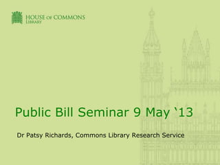 Public Bill Seminar 9 May ‘13
Dr Patsy Richards, Commons Library Research Service
 