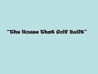 “The House That Golf Built”
 