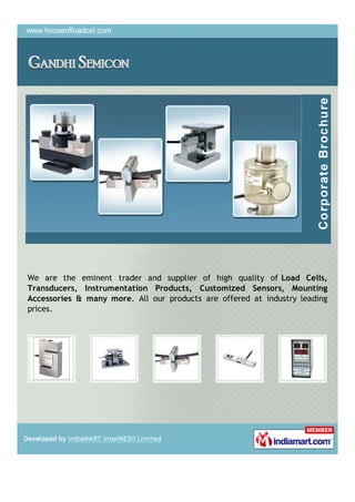 We are the eminent trader and supplier of high quality of Load Cells,
Transducers, Instrumentation Products, Customized Sensors, Mounting
Accessories & many more. All our products are offered at industry leading
prices.
 