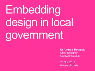 Embedding
design in local
government
            Dr Andrea Siodmok
            Chief Designer
            Cornwall Council

            7th Nov 2012
            House of Lords
 