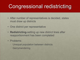 Congressional redistricting

• After number of representatives is decided, states
  must draw up districts

• One district per representative

• Redistricting-setting up new district lines after
  reapportionment has been completed

• Problems
  • Unequal population between districts
  • Gerrymandering
 