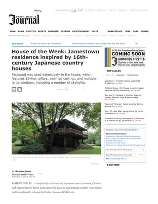 Providence 74° All Access | Activate | Sign In | eEdition | Subscriber Services
     
   |  EXPLORE »
NEWS NOW      
By Christine Dunn 
Journal Staff Writer  Follow
Posted Sep. 15, 2016 @ 9:30 am
House of the Week: Jamestown
residence inspired by 16th­
century Japanese country
houses
Redwood was used extensively in the house, which
features 16­inch pillars, beamed ceilings, and multiple
large windows, including a number of skylights.
COMMENT
JAMESTOWN, R.I. — Inspired by 16th­century Japanese country houses, Charles
and Teresa Ritter's home at 204 Intrepid Lane in East Passage Estates was custom
built in 1989 with a design by Haiku Houses of California.
POPULAR EMAILED COMMENTED
Search business by keyword Search
Add your business here +
TOP CLICKS
Question 1: Tiverton casino opponents
divided Sep. 18, 2016
Political Scene: R.I. House majority leader
vacancy ignites speculation Sep. 18, 2016
Red Sox 5, Yankees 4: Another blast by
Hanley Ramirez caps 4­game sweep
Sep. 18, 2016
'Game of Thrones,' 'Veep' take top Emmy
awards Sep. 18, 2016
Man, 73, dies after being struck by car in
Providence Sep. 18, 2016
Providence energy developer's DUO device
is a finalist for $1.5M award Sep. 18, 2016
RHODE ISLAND DIRECTORY
Featured Businesses
E­EDITION
Search
HOME NEWS POLITICS SPORTS BUSINESS OPINION ENTERTAINMENT OBITS MARKETPLACE JOBS CARS HOMES
Mon, September 19, 2016 » WEATHER THINGS TO DO RACE IN R.I. MARKETS LOTTERIES BUSINESS SERVICES PHOTOS TV GUIDE CALENDAR
  
Showers and maybe a few thundestorms        ...       Authorities probe ties between blasts, devices in New York, New Jersey        ...       Naturalized citizen from Afghan
  1
Renewal by Andersen Window Replacement
Mott & Chace Sotheby's International Realty
Quonset Motor Sport
Greenwood Credit Union
Bankrate Inc­ Rhode Island Area Mortgage Guide
Find Rhode Island Attractions
1 
From the front yard, a view of the house at 204 Intrepid Lane. A deck surrounds the...
[+]
Buy Photo
▼
 