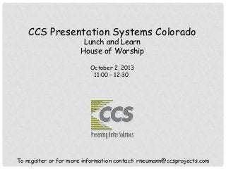CCS Presentation Systems Colorado
Lunch and Learn
House of Worship
October 2, 2013
11:00 – 12:30
To register or for more information contact: rneumann@ccsprojects.com
 